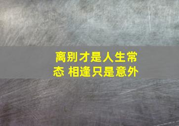 离别才是人生常态 相逢只是意外